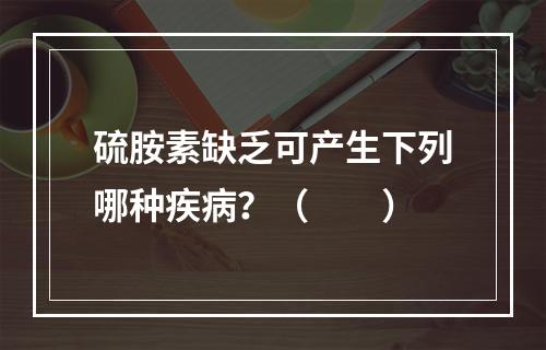 硫胺素缺乏可产生下列哪种疾病？（　　）