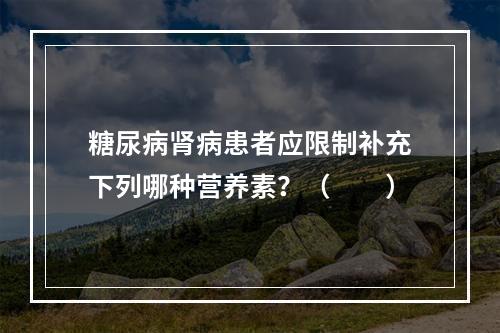 糖尿病肾病患者应限制补充下列哪种营养素？（　　）