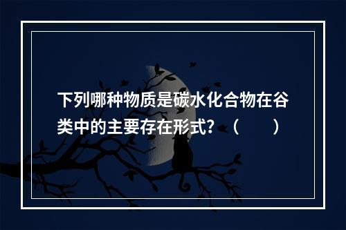 下列哪种物质是碳水化合物在谷类中的主要存在形式？（　　）