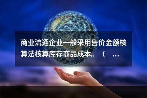 商业流通企业一般采用售价金额核算法核算库存商品成本。（　　）