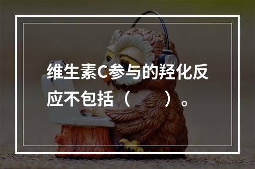 维生素C参与的羟化反应不包括（　　）。