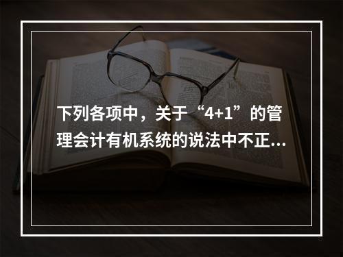 下列各项中，关于“4+1”的管理会计有机系统的说法中不正确的