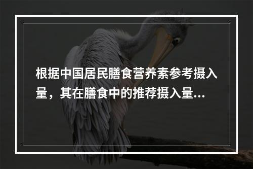 根据中国居民膳食营养素参考摄入量，其在膳食中的推荐摄入量应为