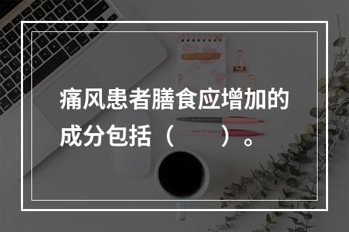 痛风患者膳食应增加的成分包括（　　）。