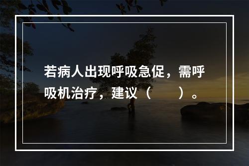 若病人出现呼吸急促，需呼吸机治疗，建议（　　）。