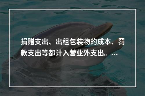 捐赠支出、出租包装物的成本、罚款支出等都计入营业外支出。（　