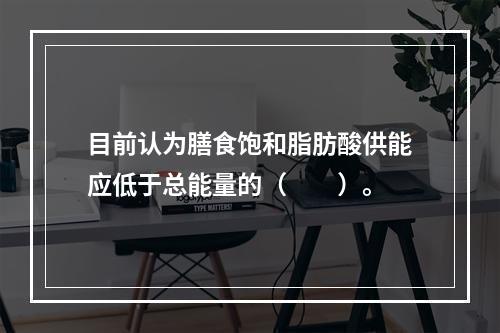 目前认为膳食饱和脂肪酸供能应低于总能量的（　　）。