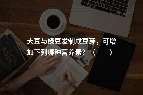 大豆与绿豆发制成豆芽，可增加下列哪种营养素？（　　）