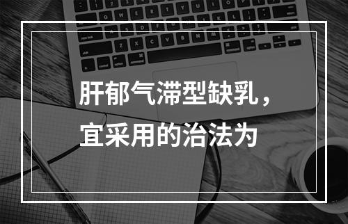 肝郁气滞型缺乳，宜采用的治法为