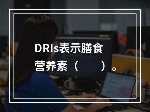 DRIs表示膳食营养素（　　）。