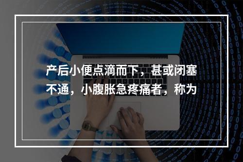 产后小便点滴而下，甚或闭塞不通，小腹胀急疼痛者，称为