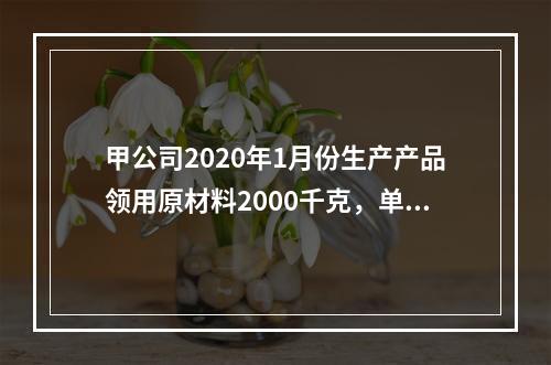 甲公司2020年1月份生产产品领用原材料2000千克，单位成