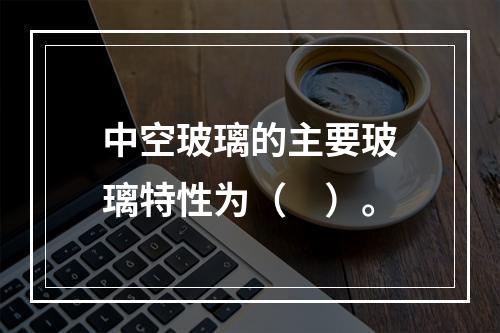 中空玻璃的主要玻璃特性为（　）。