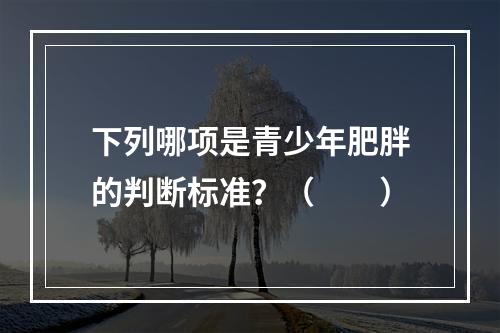 下列哪项是青少年肥胖的判断标准？（　　）