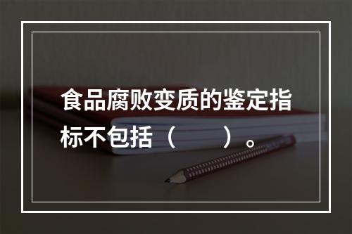 食品腐败变质的鉴定指标不包括（　　）。