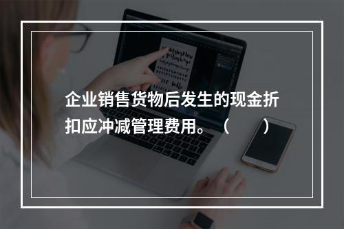 企业销售货物后发生的现金折扣应冲减管理费用。（　　）