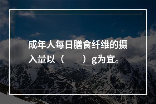 成年人每日膳食纤维的摄入量以（　　）g为宜。