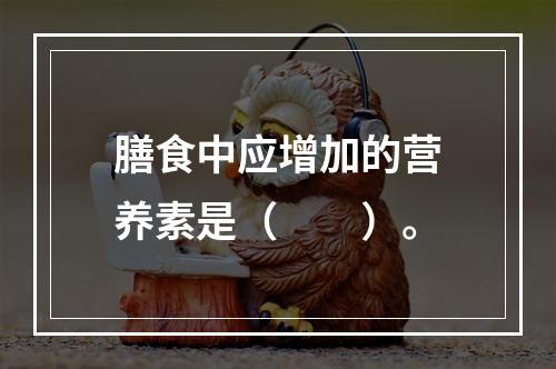 膳食中应增加的营养素是（　　）。