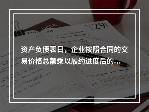 资产负债表日，企业按照合同的交易价格总额乘以履约进度后的金额