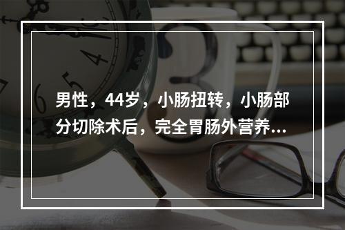 男性，44岁，小肠扭转，小肠部分切除术后，完全胃肠外营养。