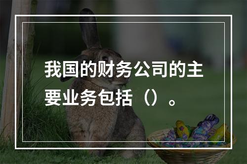 我国的财务公司的主要业务包括（）。