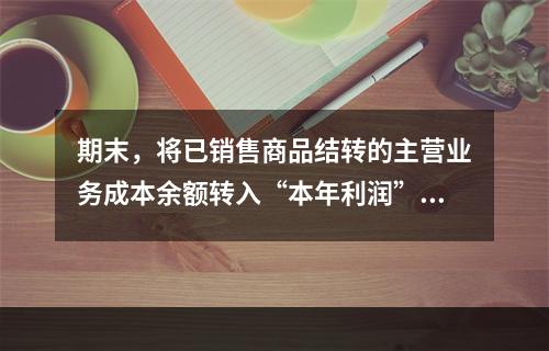 期末，将已销售商品结转的主营业务成本余额转入“本年利润”科目