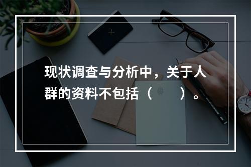 现状调查与分析中，关于人群的资料不包括（　　）。