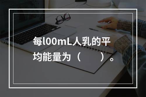 每l00mL人乳的平均能量为（　　）。