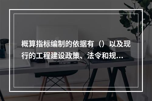 概算指标编制的依据有（）以及现行的工程建设政策、法令和规章等