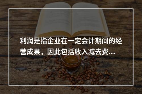 利润是指企业在一定会计期间的经营成果，因此包括收入减去费用后