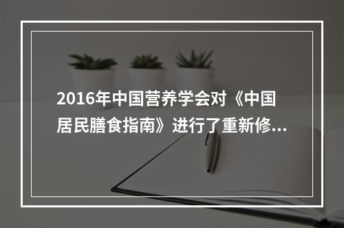 2016年中国营养学会对《中国居民膳食指南》进行了重新修订