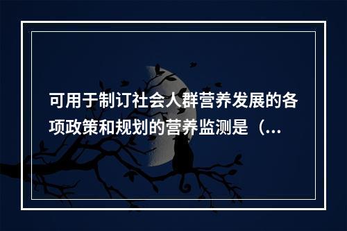 可用于制订社会人群营养发展的各项政策和规划的营养监测是（　　