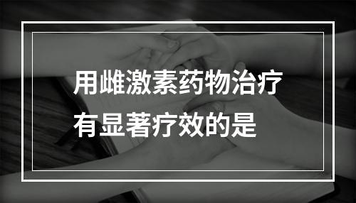 用雌激素药物治疗有显著疗效的是