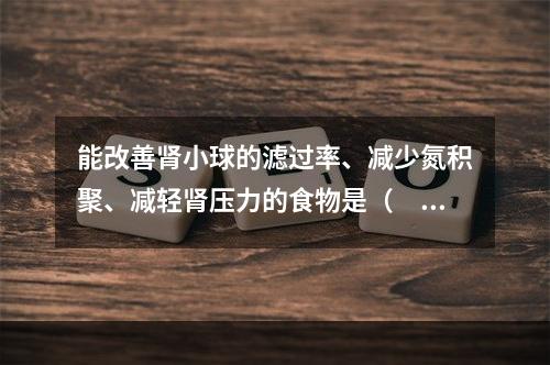 能改善肾小球的滤过率、减少氮积聚、减轻肾压力的食物是（　　）