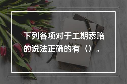 下列各项对于工期索赔的说法正确的有（）。