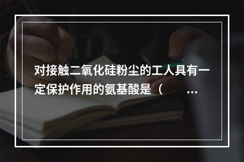 对接触二氧化硅粉尘的工人具有一定保护作用的氨基酸是（　　）。