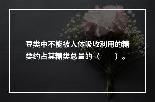 豆类中不能被人体吸收利用的糖类约占其糖类总量的（　　）。