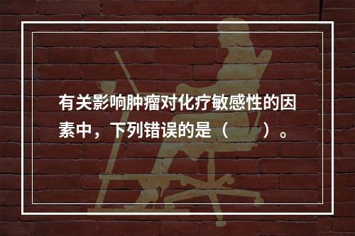 有关影响肿瘤对化疗敏感性的因素中，下列错误的是（　　）。