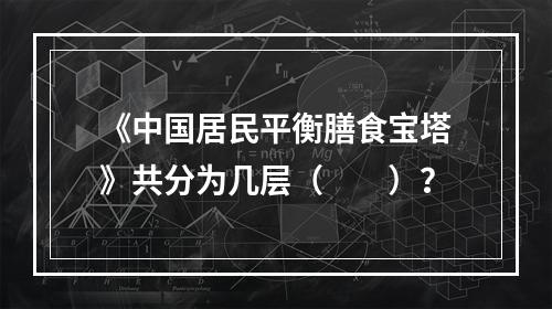 《中国居民平衡膳食宝塔》共分为几层（　　）？