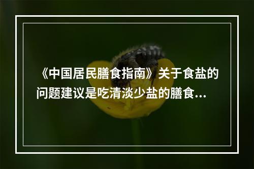 《中国居民膳食指南》关于食盐的问题建议是吃清淡少盐的膳食，世