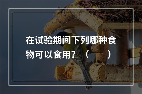 在试验期间下列哪种食物可以食用？（　　）