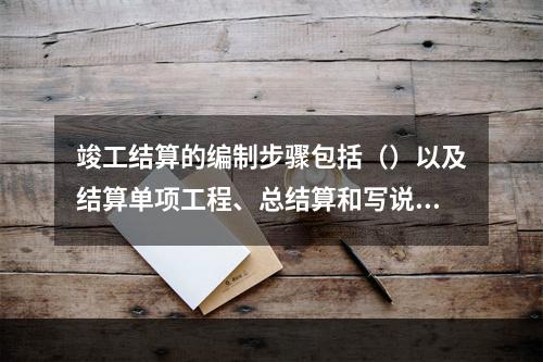 竣工结算的编制步骤包括（）以及结算单项工程、总结算和写说明书