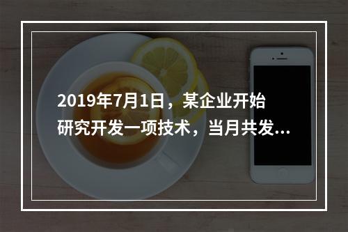 2019年7月1日，某企业开始研究开发一项技术，当月共发生研