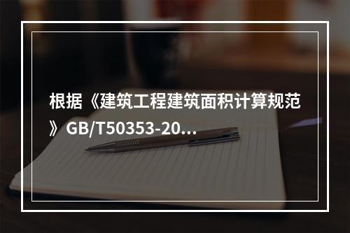 根据《建筑工程建筑面积计算规范》GB/T50353-2013