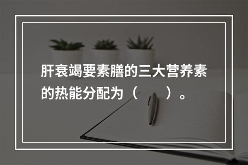 肝衰竭要素膳的三大营养素的热能分配为（　　）。