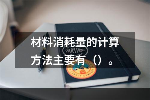 材料消耗量的计算方法主要有（）。