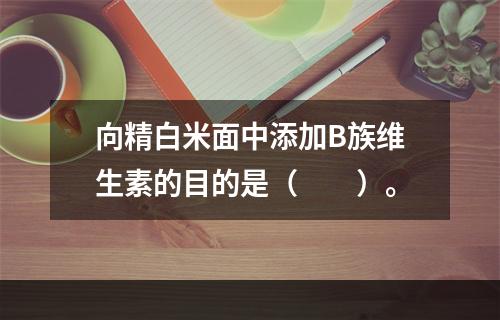 向精白米面中添加B族维生素的目的是（　　）。