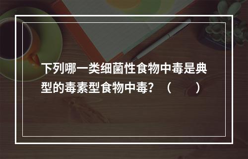 下列哪一类细菌性食物中毒是典型的毒素型食物中毒？（　　）