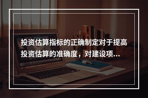 投资估算指标的正确制定对于提高投资估算的准确度，对建设项目的