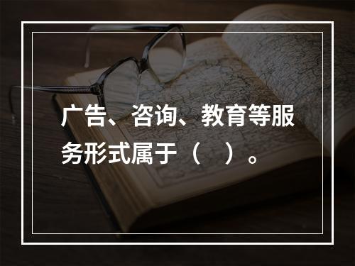 广告、咨询、教育等服务形式属于（　）。